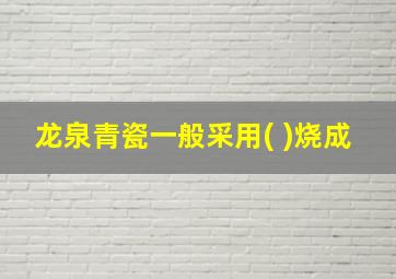 龙泉青瓷一般采用( )烧成